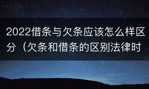 2022借条与欠条应该怎么样区分（欠条和借条的区别法律时间多少年）