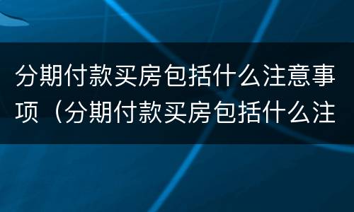 分期付款买房包括什么注意事项（分期付款买房包括什么注意事项和要求）