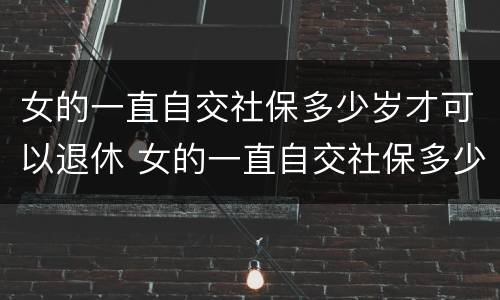 女的一直自交社保多少岁才可以退休 女的一直自交社保多少岁才可以退休呢