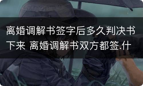 离婚调解书签字后多久判决书下来 离婚调解书双方都签.什么时候收到判决书