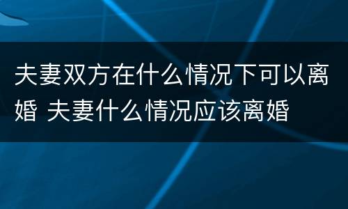 夫妻双方在什么情况下可以离婚 夫妻什么情况应该离婚