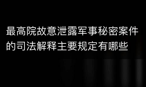 最高院故意泄露军事秘密案件的司法解释主要规定有哪些