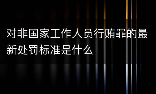 对非国家工作人员行贿罪的最新处罚标准是什么