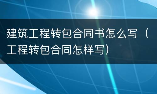 建筑工程转包合同书怎么写（工程转包合同怎样写）