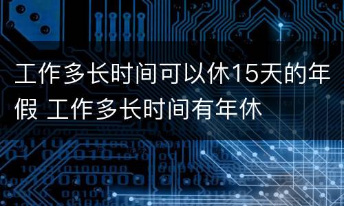 工作多长时间可以休15天的年假 工作多长时间有年休