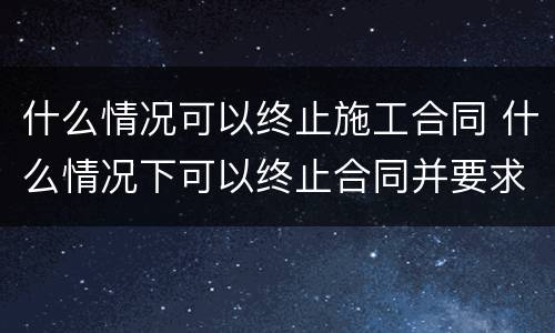 什么情况可以终止施工合同 什么情况下可以终止合同并要求赔偿