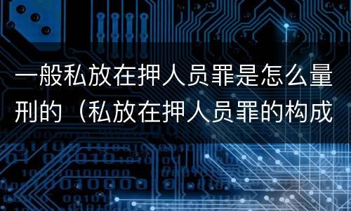 一般私放在押人员罪是怎么量刑的（私放在押人员罪的构成要件是）