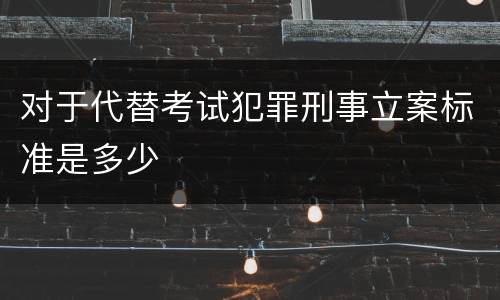 对于代替考试犯罪刑事立案标准是多少