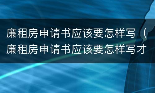 廉租房申请书应该要怎样写（廉租房申请书应该要怎样写才有效）