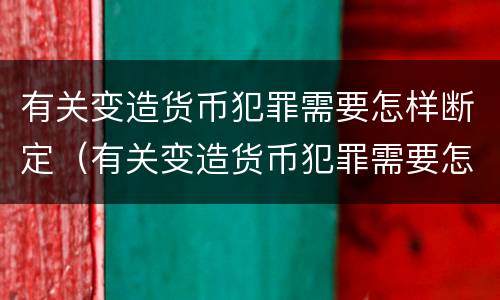 有关变造货币犯罪需要怎样断定（有关变造货币犯罪需要怎样断定罪名）