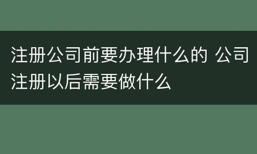 注册公司前要办理什么的 公司注册以后需要做什么