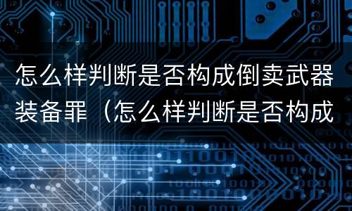 怎么样判断是否构成倒卖武器装备罪（怎么样判断是否构成倒卖武器装备罪名）