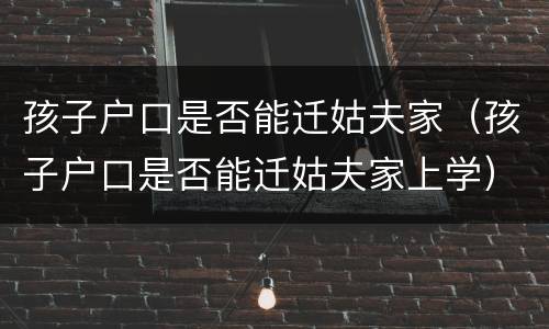 孩子户口是否能迁姑夫家（孩子户口是否能迁姑夫家上学）