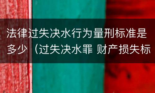 法律过失决水行为量刑标准是多少（过失决水罪 财产损失标准）