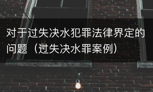 对于过失决水犯罪法律界定的问题（过失决水罪案例）