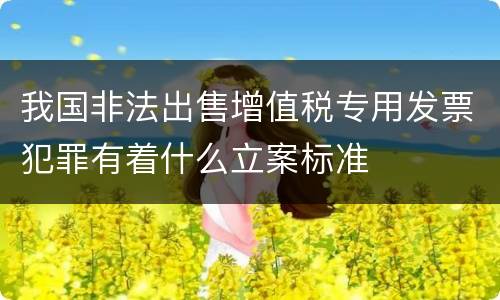 我国非法出售增值税专用发票犯罪有着什么立案标准