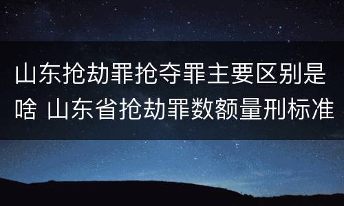 山东抢劫罪抢夺罪主要区别是啥 山东省抢劫罪数额量刑标准