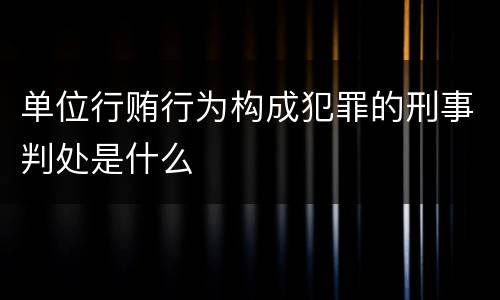 单位行贿行为构成犯罪的刑事判处是什么