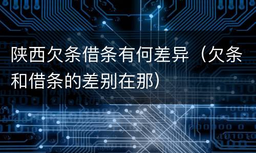 陕西欠条借条有何差异（欠条和借条的差别在那）