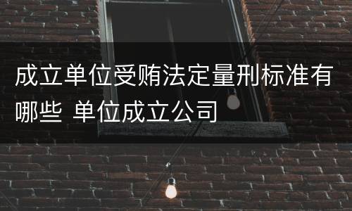 成立单位受贿法定量刑标准有哪些 单位成立公司