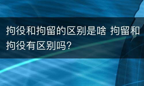 拘役和拘留的区别是啥 拘留和拘役有区别吗?