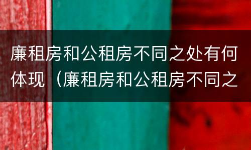 廉租房和公租房不同之处有何体现（廉租房和公租房不同之处有何体现和影响）