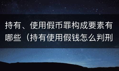 持有、使用假币罪构成要素有哪些（持有使用假钱怎么判刑）