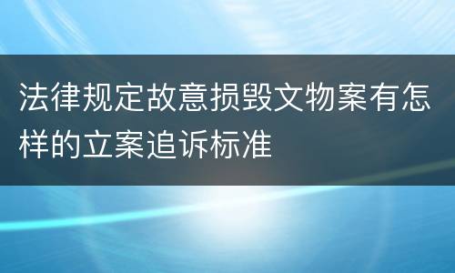 法律规定故意损毁文物案有怎样的立案追诉标准