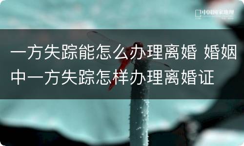一方失踪能怎么办理离婚 婚姻中一方失踪怎样办理离婚证