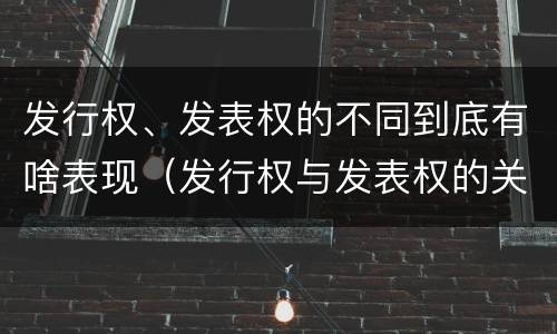 发行权、发表权的不同到底有啥表现（发行权与发表权的关系）