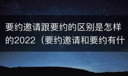 要约邀请跟要约的区别是怎样的2022（要约邀请和要约有什么区别）