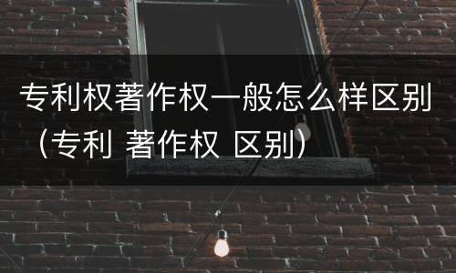 专利权著作权一般怎么样区别（专利 著作权 区别）