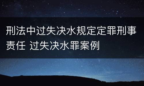 刑法中过失决水规定定罪刑事责任 过失决水罪案例
