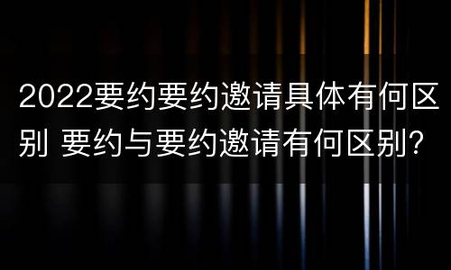 2022要约要约邀请具体有何区别 要约与要约邀请有何区别?