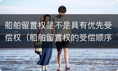 船舶留置权是不是具有优先受偿权（船舶留置权的受偿顺序）
