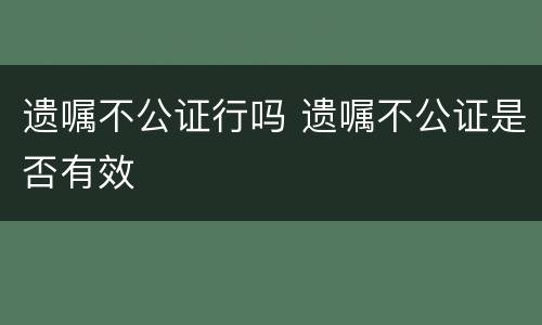 遗嘱不公证行吗 遗嘱不公证是否有效