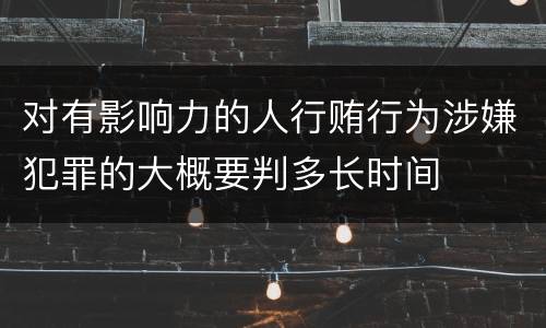 对有影响力的人行贿行为涉嫌犯罪的大概要判多长时间
