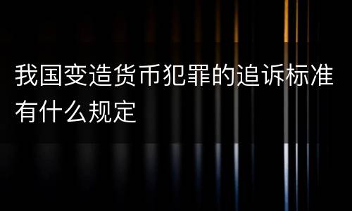 我国变造货币犯罪的追诉标准有什么规定