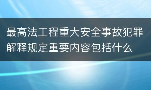最高法工程重大安全事故犯罪解释规定重要内容包括什么
