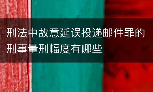 刑法中故意延误投递邮件罪的刑事量刑幅度有哪些