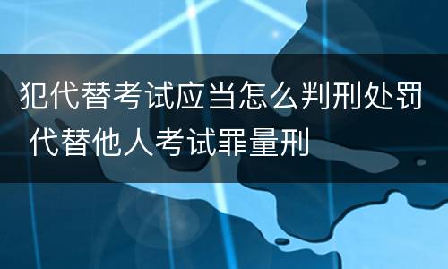 犯代替考试应当怎么判刑处罚 代替他人考试罪量刑