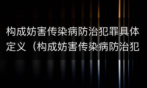 构成妨害传染病防治犯罪具体定义（构成妨害传染病防治犯罪具体定义是）