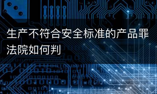 生产不符合安全标准的产品罪法院如何判