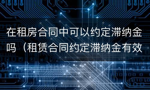 在租房合同中可以约定滞纳金吗（租赁合同约定滞纳金有效吗）