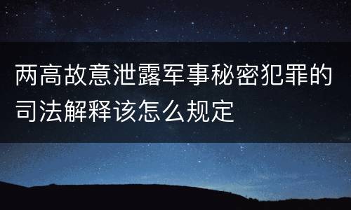 两高故意泄露军事秘密犯罪的司法解释该怎么规定