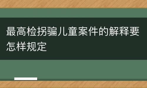 最高检拐骗儿童案件的解释要怎样规定