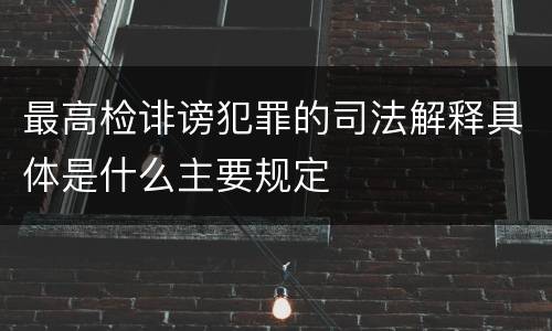 最高检诽谤犯罪的司法解释具体是什么主要规定