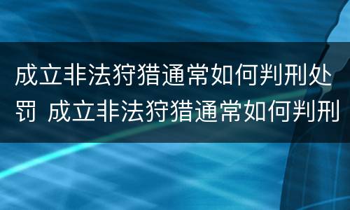 成立非法狩猎通常如何判刑处罚 成立非法狩猎通常如何判刑处罚标准