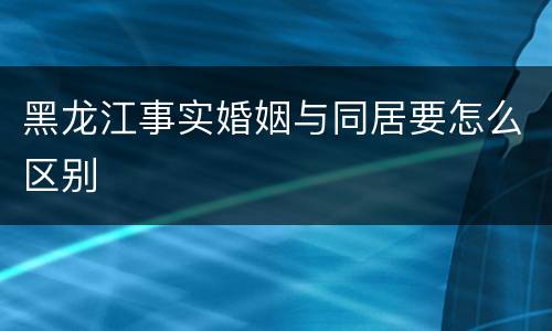 黑龙江事实婚姻与同居要怎么区别