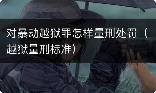 对暴动越狱罪怎样量刑处罚（越狱量刑标准）